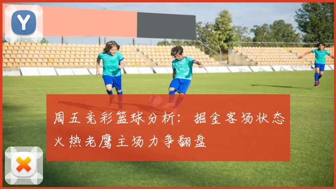 周五竞彩篮球分析：掘金客场状态火热老鹰主场力争翻盘