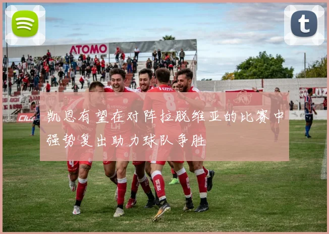 凯恩有望在对阵拉脱维亚的比赛中强势复出助力球队争胜