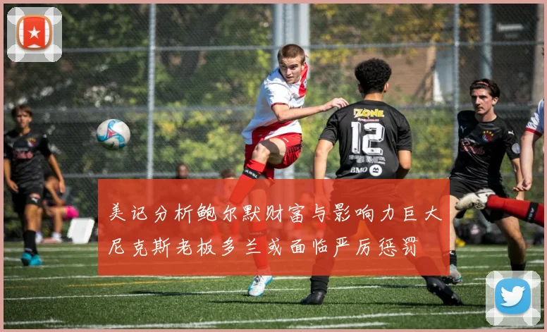 美记分析鲍尔默财富与影响力巨大尼克斯老板多兰或面临严厉惩罚