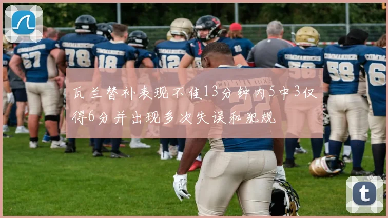 瓦兰替补表现不佳13分钟内5中3仅得6分并出现多次失误和犯规
