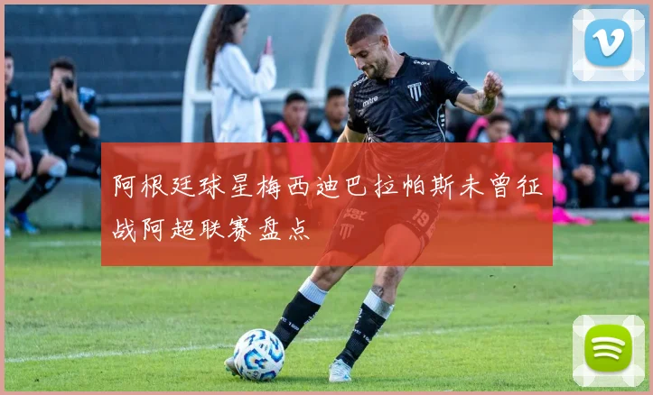 阿根廷球星梅西迪巴拉帕斯未曾征战阿超联赛盘点